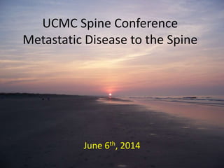 UCMC Spine Conference
Metastatic Disease to the Spine
June 6th, 2014
 