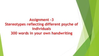 Assignment -3
Stereotypes reflecting different psyche of
individuals
300 words in your own handwriting
 