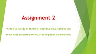 Assignment 2
Write 500 words on theory of cognitive development you
think most accurately reflects the cognition development
 