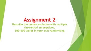 Assignment 2
Describe the human evolution with multiple
theoretical assumptions.
500-600 words in your own handwriting
 