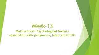 Week-13
Motherhood: Psychological factors
associated with pregnancy, labor and birth
 