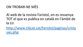 ON TROBAR-NE MÉS
Al web de la revista Faristol, on es ressenya
TOT el que es publica en català en l’àmbit de
la LIJ
http://www.clijcat.cat/faristol/paginas/critiq
ues.php