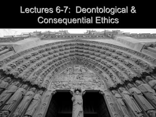 Lectures 6-7: Deontological &
Consequential Ethics
 