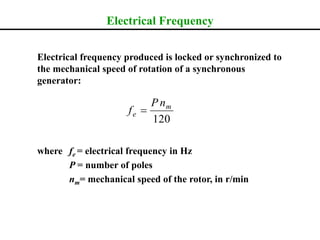 Electrical Frequency
Electrical frequency produced is locked or synchronized to
the mechanical speed of rotation of a synchronous
generator:
where fe = electrical frequency in Hz
P = number of poles
nm= mechanical speed of the rotor, in r/min
120
m
e
nP
f 
 