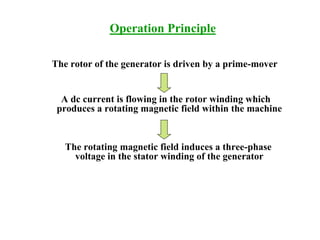 Operation Principle
The rotor of the generator is driven by a prime-mover
A dc current is flowing in the rotor winding which
produces a rotating magnetic field within the machine
The rotating magnetic field induces a three-phase
voltage in the stator winding of the generator
 