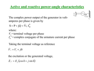 The complex power output of the generator in volt-
amperes per phase is given by
*
at
_
IVjQPS 
where:
Vt = terminal voltage per phase
Ia
* = complex conjugate of the armature current per phase
Taking the terminal voltage as reference
0jVV tt
_

the excitation or the generated voltage,
 dd sinjcosEE ff
_
Active and reactive power-angle characteristics
Pm
Pe, Qe
Vt
 