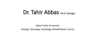 Dr. Tahir Abbas (Ph.D. Zoology)
Major Fields of Interest:
Zoology, Toxicology, Teratology, Rehabilitation, Cancer
 
