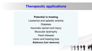 Therapeutic applications
Potential in treating
Leukemia and aplastic anemia
Diabetes
traumatic spinal cord injury
Muscular dystrophy
Heart disease
vision and hearing loss
Baldness (hair absence)
 
