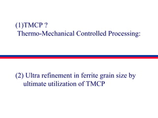 (1)TMCP ?
Thermo-Mechanical Controlled Processing:
(2) Ultra refinement in ferrite grain size by
ultimate utilization of TMCP
 