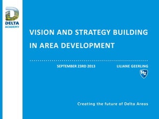 VISION AND STRATEGY BUILDING
IN AREA DEVELOPMENT
LILIANE GEERLINGSEPTEMBER 23RD 2013
 