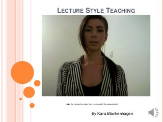LECTURE STYLE TEACHING

(play the introduction video then continue with the presentation)

By Kara Blankenhagen

 