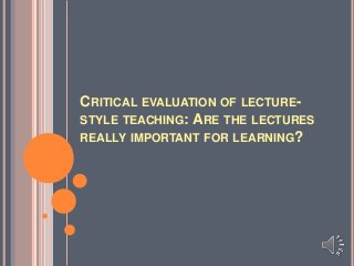 CRITICAL EVALUATION OF LECTURESTYLE TEACHING: ARE THE LECTURES
REALLY IMPORTANT FOR LEARNING?

 