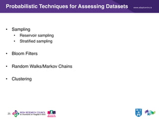 www.adaptcentre.ie
25
Probabilistic Techniques for Assessing Datasets
• Sampling
• Reservoir sampling
• Stratified sampling
• Bloom Filters
• Random Walks/Markov Chains
• Clustering
 
