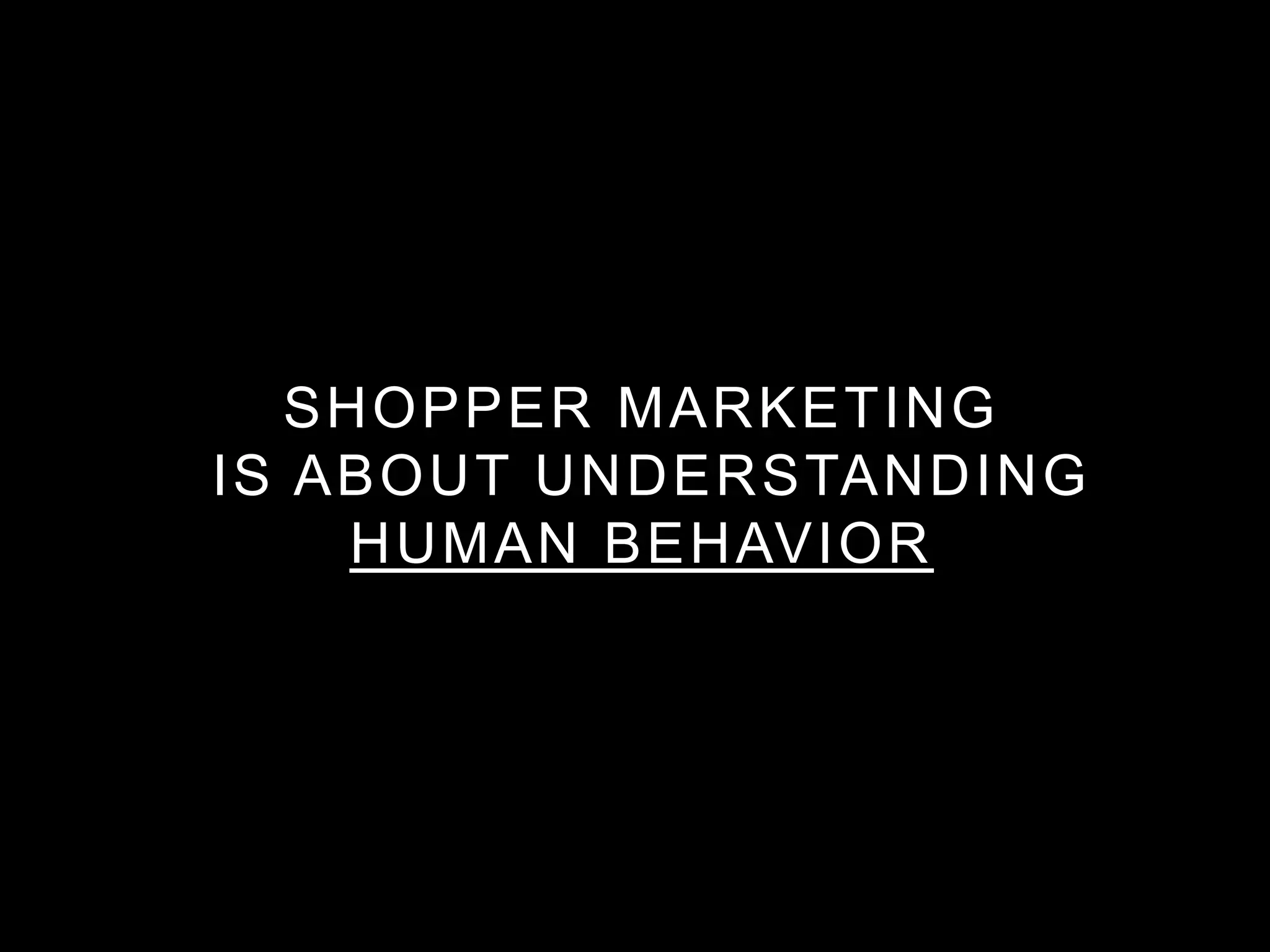 SHOPPER MARKETING
IS ABOUT UNDERSTANDING
HUMAN BEHAVIOR
 