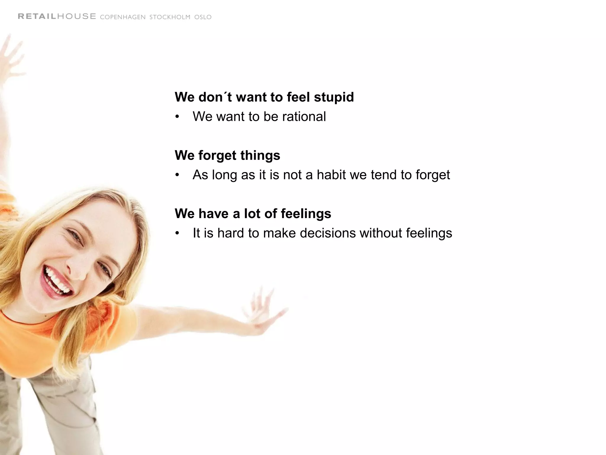 We don´t want to feel stupid
• We want to be rational
We forget things
• As long as it is not a habit we tend to forget
We have a lot of feelings
• It is hard to make decisions without feelings
 