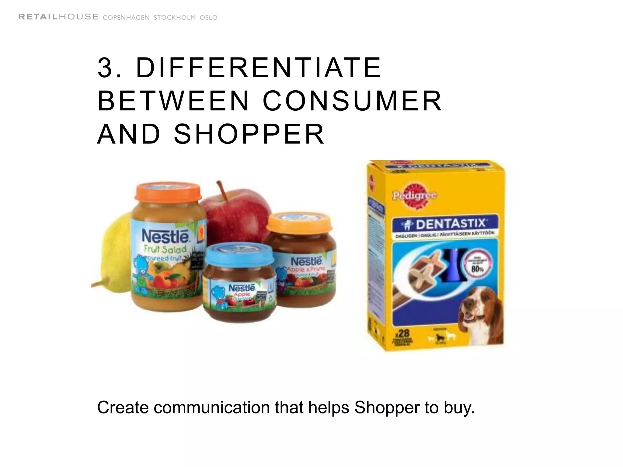 3. DIFFERENTIATE
BETWEEN CONSUMER
AND SHOPPER
Create communication that helps Shopper to buy.
 