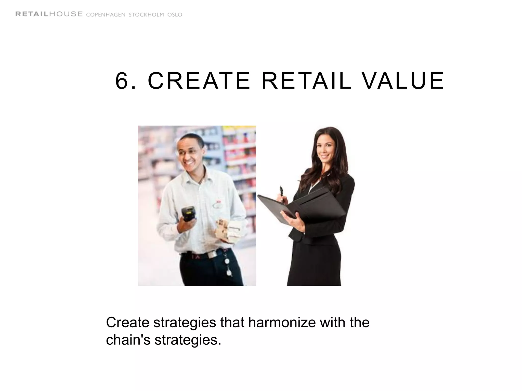 6. CREATE RETAIL VALUE
Create strategies that harmonize with the
chain's strategies.
 