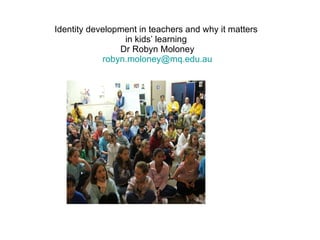 Identity development in teachers and why it matters  in kids’ learning  Dr Robyn Moloney [email_address] 