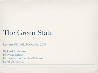 The Green State
Lecture, STVK01, 14 October 2010

Rickard Andersson
PhD Candidate
Department of Political Science
Lund University
 