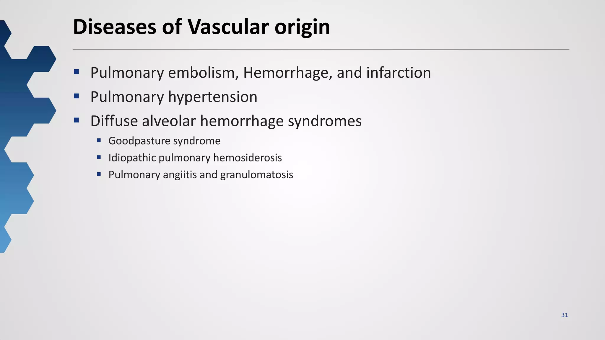 31
Diseases of Vascular origin
 Pulmonary embolism, Hemorrhage, and infarction
 Pulmonary hypertension
 Diffuse alveolar hemorrhage syndromes
 Goodpasture syndrome
 Idiopathic pulmonary hemosiderosis
 Pulmonary angiitis and granulomatosis
 