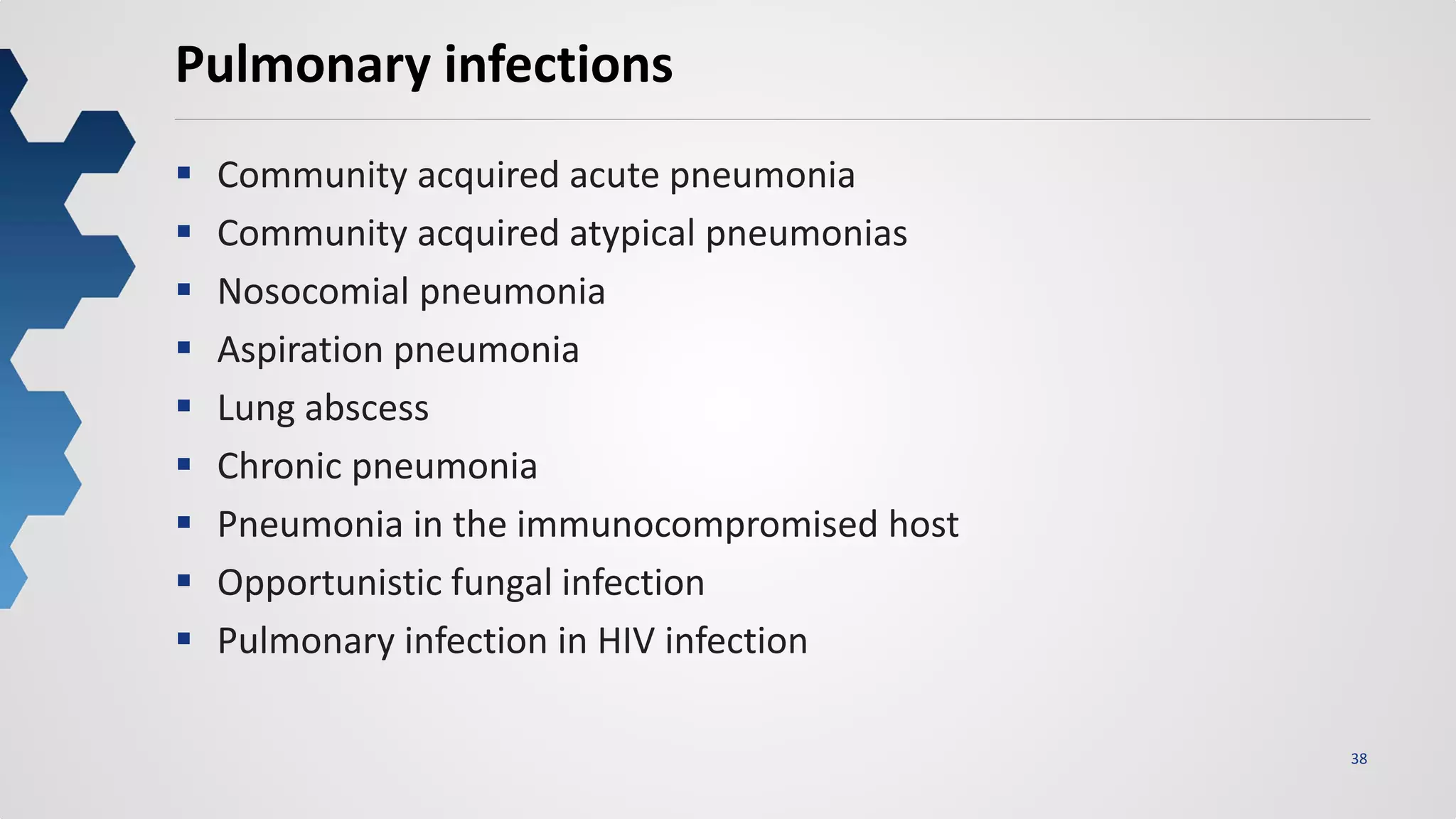 38
Pulmonary infections
 Community acquired acute pneumonia
 Community acquired atypical pneumonias
 Nosocomial pneumonia
 Aspiration pneumonia
 Lung abscess
 Chronic pneumonia
 Pneumonia in the immunocompromised host
 Opportunistic fungal infection
 Pulmonary infection in HIV infection
 