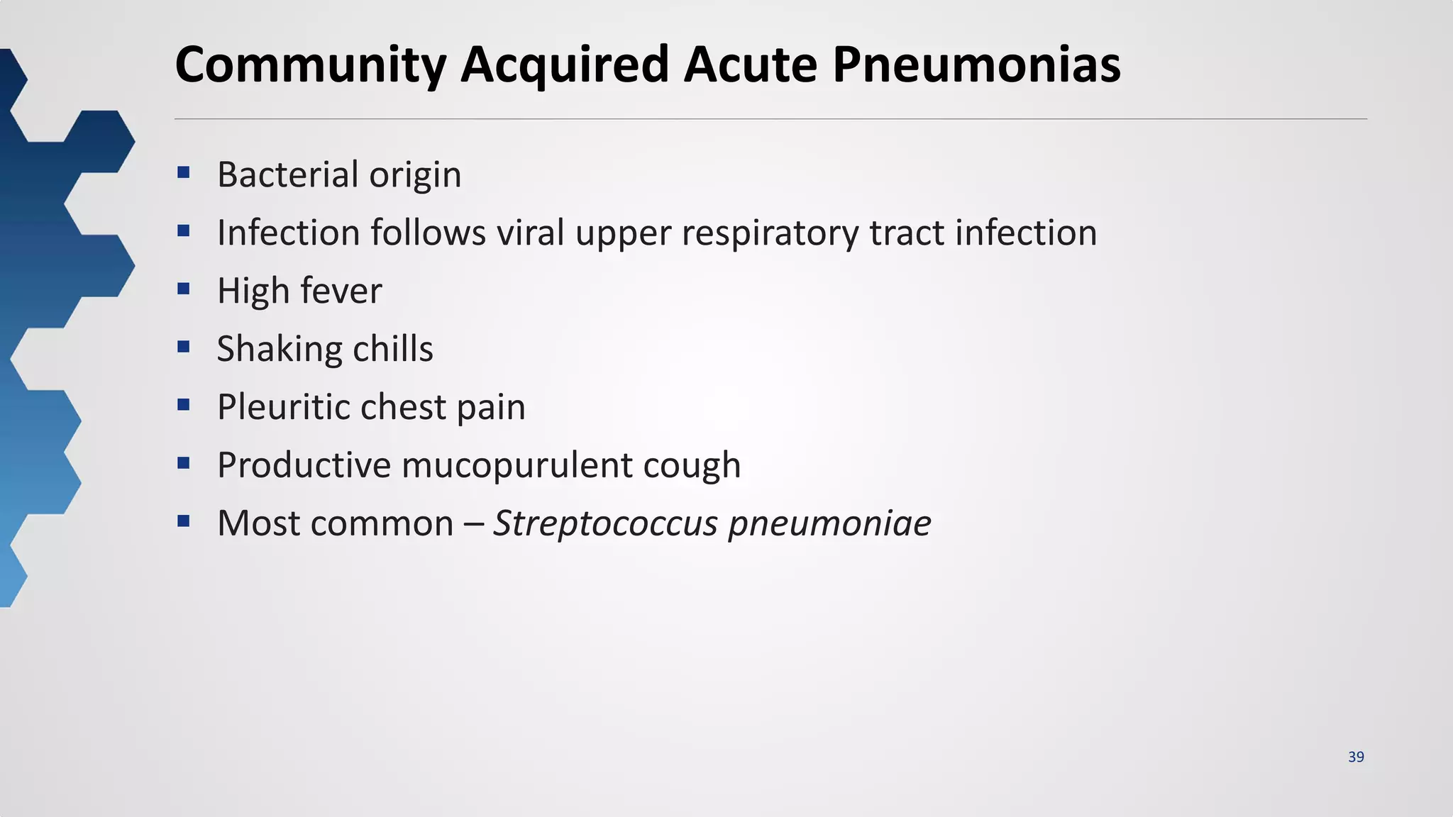 39
Community Acquired Acute Pneumonias
 Bacterial origin
 Infection follows viral upper respiratory tract infection
 High fever
 Shaking chills
 Pleuritic chest pain
 Productive mucopurulent cough
 Most common – Streptococcus pneumoniae
 