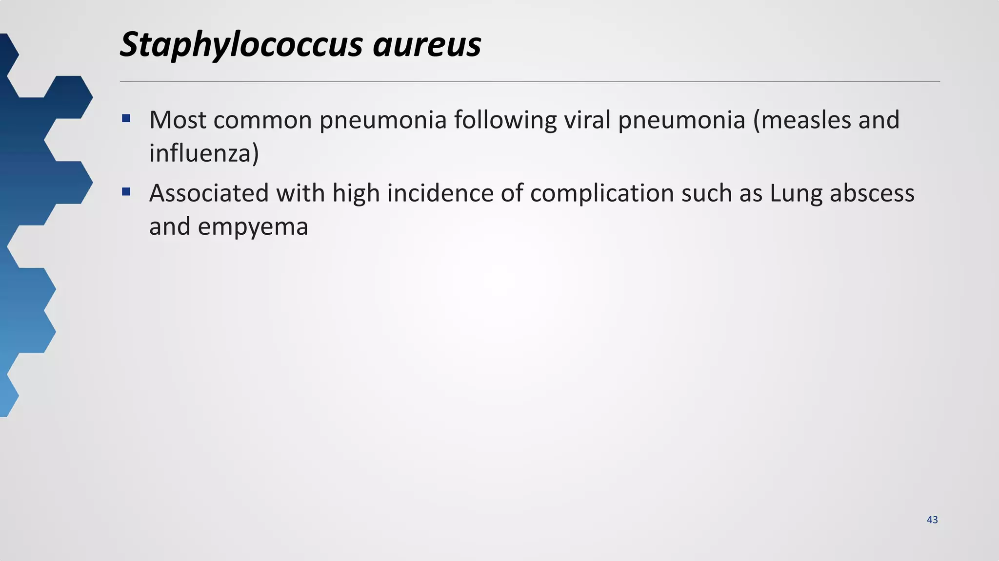 43
Staphylococcus aureus
 Most common pneumonia following viral pneumonia (measles and
influenza)
 Associated with high incidence of complication such as Lung abscess
and empyema
 