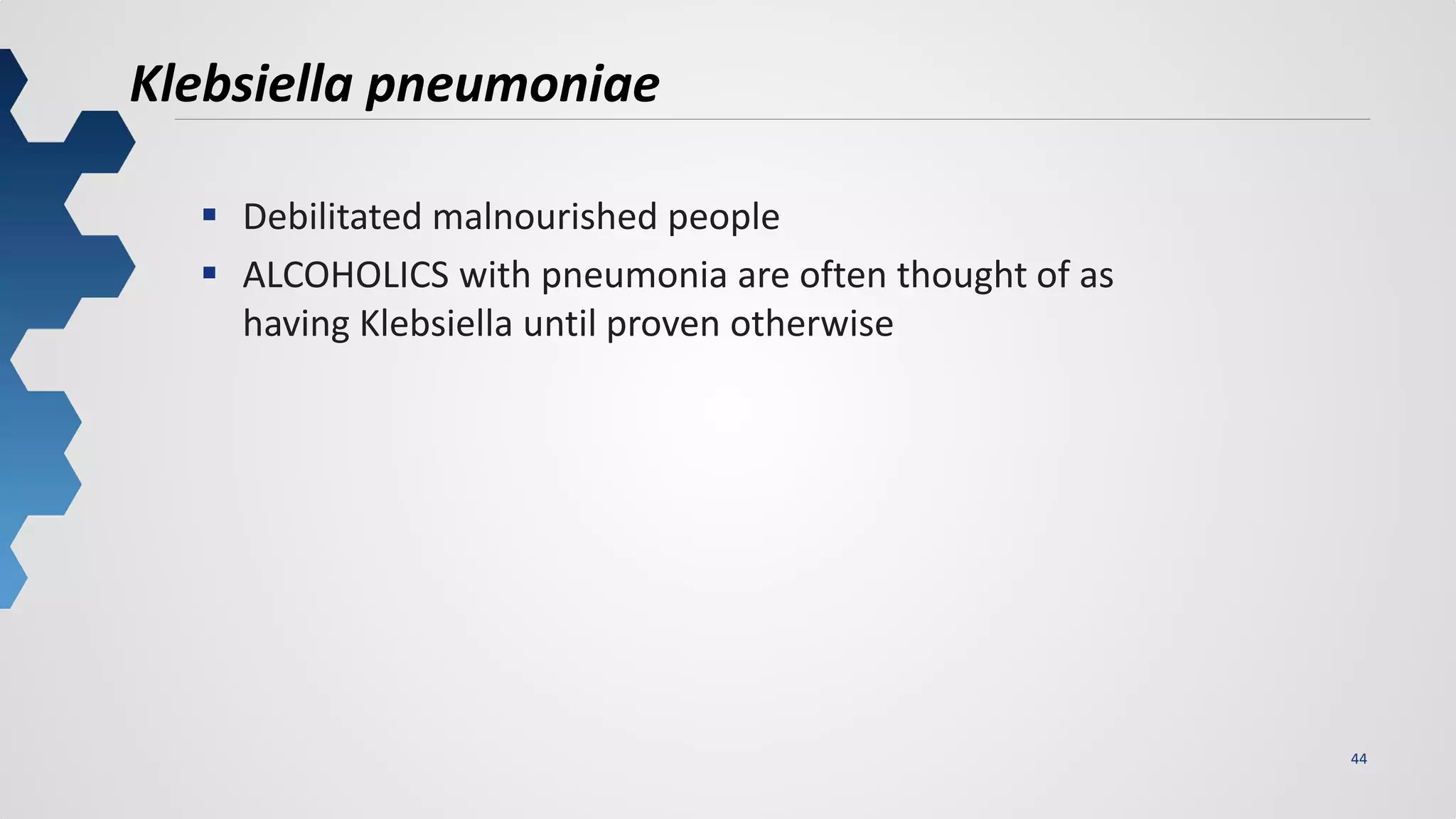 44
Klebsiella pneumoniae
 Debilitated malnourished people
 ALCOHOLICS with pneumonia are often thought of as
having Klebsiella until proven otherwise
 