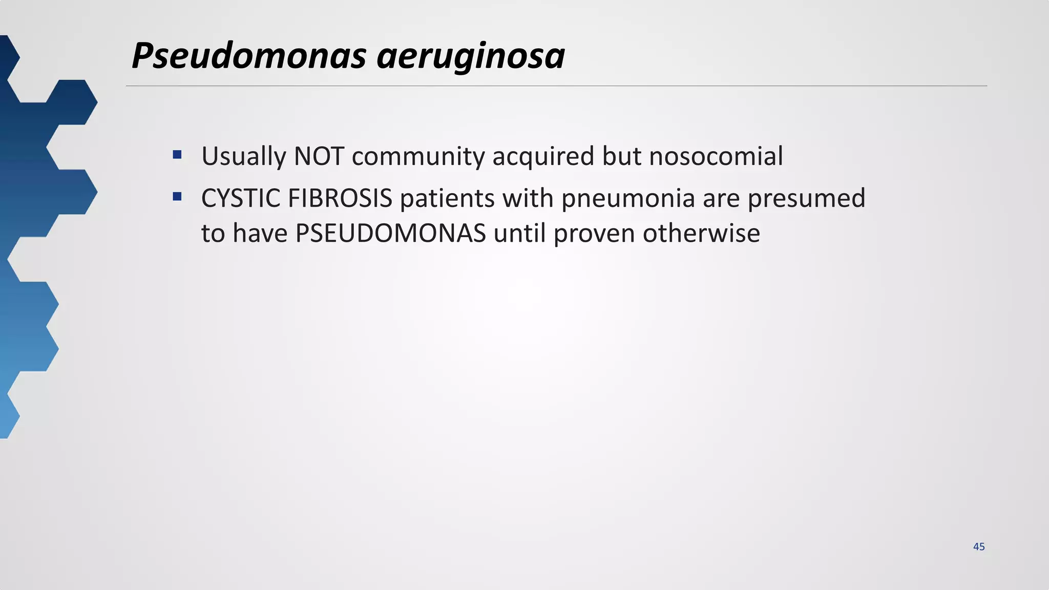 45
Pseudomonas aeruginosa
 Usually NOT community acquired but nosocomial
 CYSTIC FIBROSIS patients with pneumonia are presumed
to have PSEUDOMONAS until proven otherwise
 