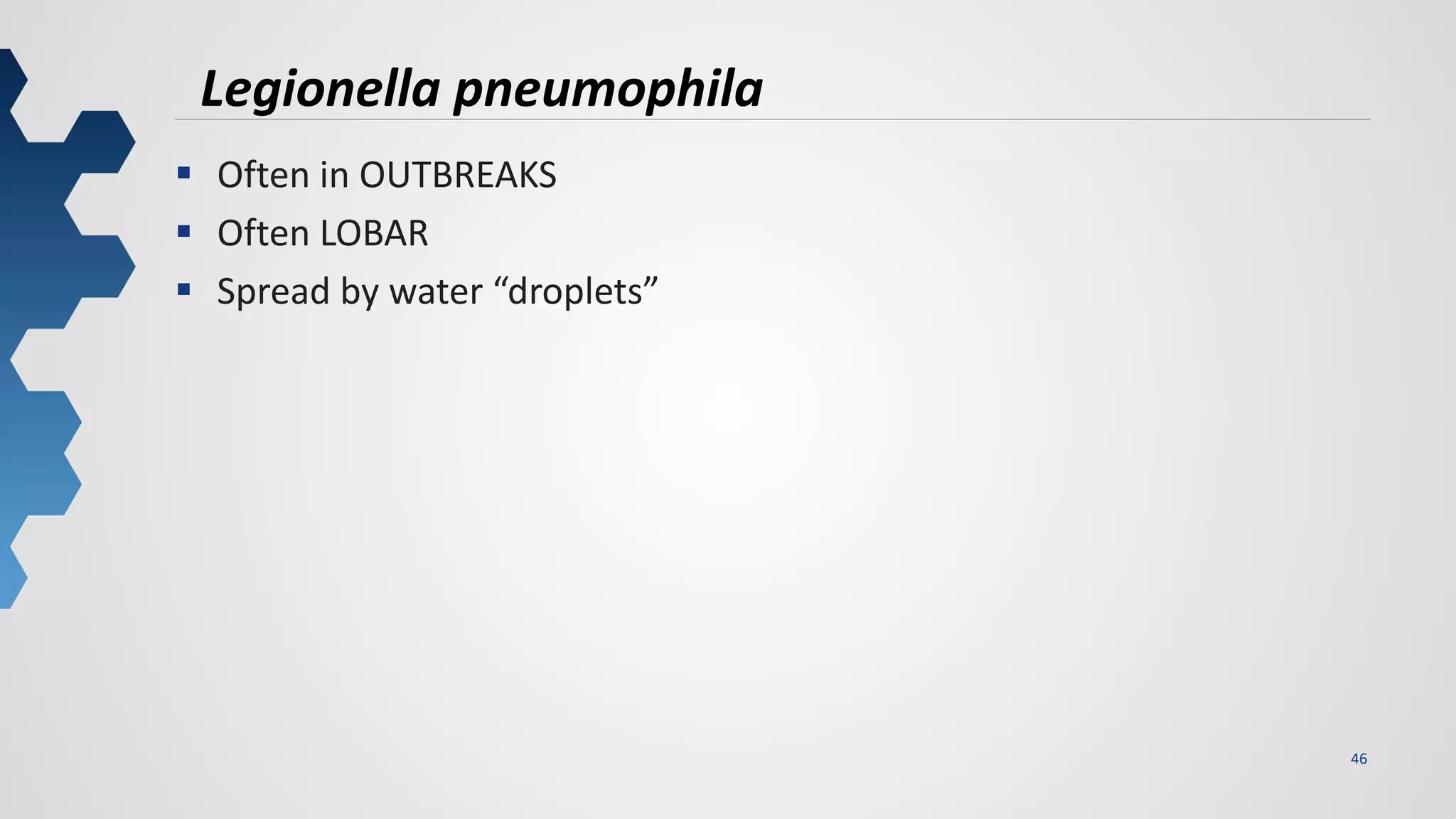 46
Legionella pneumophila
 Often in OUTBREAKS
 Often LOBAR
 Spread by water “droplets”
 