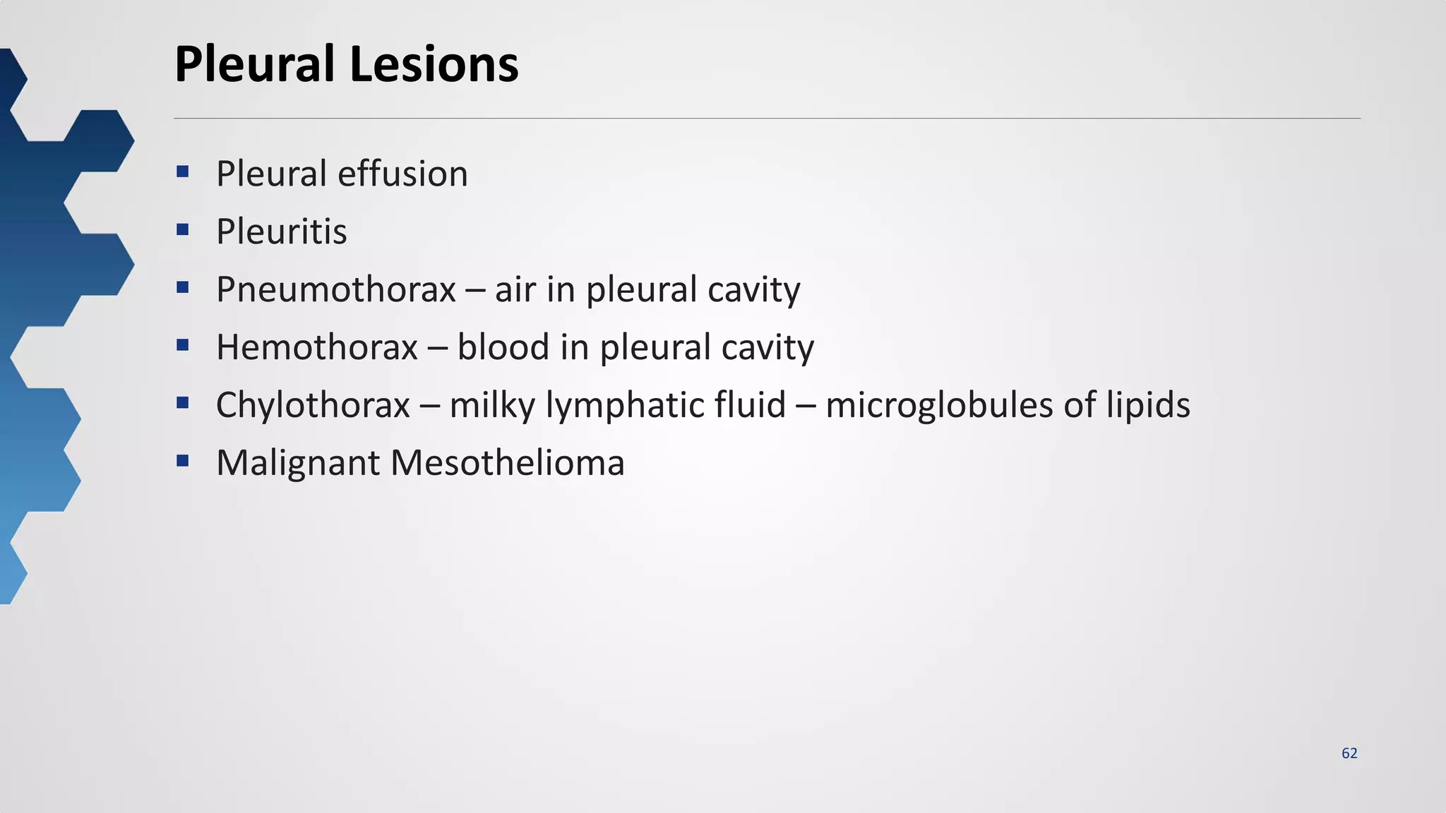 62
Pleural Lesions
 Pleural effusion
 Pleuritis
 Pneumothorax – air in pleural cavity
 Hemothorax – blood in pleural cavity
 Chylothorax – milky lymphatic fluid – microglobules of lipids
 Malignant Mesothelioma
 