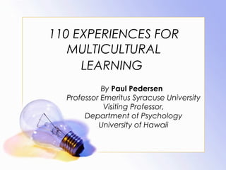 110 EXPERIENCES FOR
MULTICULTURAL
LEARNING
By Paul Pedersen
Professor Emeritus Syracuse University
Visiting Professor,
Department of Psychology
University of Hawaii
 