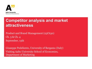 Competitor analysis and market
attractiveness
Product and Brand Management (23C630)
Ch. 3 & Ch. 4
September, 15th

Giuseppe Pedeliento, University of Bergamo (Italy)
Visiting Aalto University School of Economics,
Department of Marketing
 