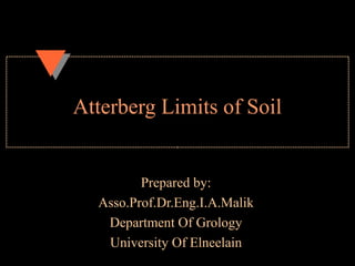 Atterberg Limits of Soil
Prepared by:
Asso.Prof.Dr.Eng.I.A.Malik
Department Of Grology
University Of Elneelain
 