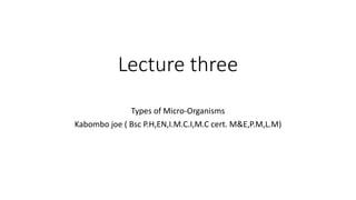 Lecture three
Types of Micro-Organisms
Kabombo joe ( Bsc P.H,EN,I.M.C.I,M.C cert. M&E,P.M,L.M)
 