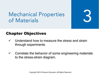 Chapter Objectives
 Understand how to measure the stress and strain
through experiments
 Correlate the behavior of some engineering materials
to the stress-strain diagram.
Copyright ©2014 Pearson Education, All Rights Reserved
 