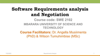 Software Requirements analysis
and Negotiation
Course code: SWE 2102
MBARARA UNIVERSITY OF SCIENCE AND
TECHNOLOGY
Course Facilitators: Dr. Angella Musiimenta
(PhD) & Wilson Tumuhimbise (MSc)
1
7/22/2022 Requirements Analysis
 