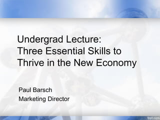 Undergrad Lecture:
Three Essential Skills to
Thrive in the New Economy
Paul Barsch
Marketing Director
 