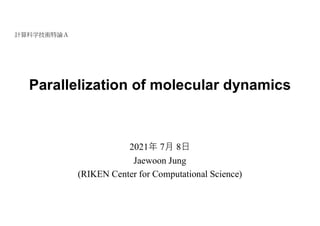 Parallelization of molecular dynamics
計算科学技術特論Ａ
2021年 7月 8日
Jaewoon Jung
(RIKEN Center for Computational Science)
 