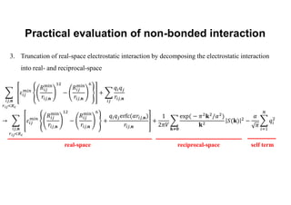 Practical evaluation of non-bonded interaction
3. Truncation of real-space electrostatic interaction by decomposing the electrostatic interaction
into real- and reciprocal-space
,𝐧 ,𝐧
,𝐧 ,𝐧
,𝐧 ,𝐧
,𝐧
,𝐧
,𝐧 𝐤 𝟎
real-space reciprocal-space self term
 