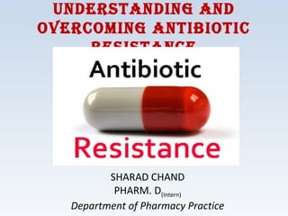 SHARAD CHAND
PHARM. D(Intern)
Department of Pharmacy Practice
Understanding and
overcoming antibiotic
resistance
 
