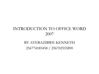 INTRODUCTION TO OFFICE WORD
           2007
    BY AYEBAZIBWE KENNETH
     256774185458 / 256702555890
 