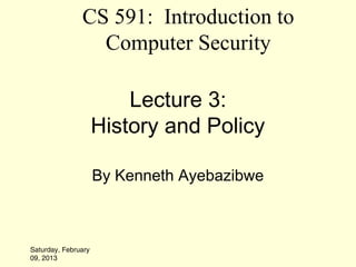 CS 591: Introduction to
                 Computer Security

                         Lecture 3:
                     History and Policy

                     By Kenneth Ayebazibwe



Saturday, February
09, 2013
 