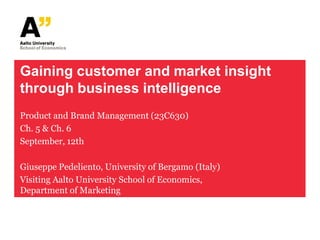 Gaining customer and market insight
through business intelligence
Product and Brand Management (23C630)
Ch. 5 & Ch. 6
September, 12th

Giuseppe Pedeliento, University of Bergamo (Italy)
Visiting Aalto University School of Economics,
Department of Marketing
 