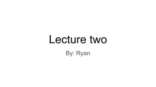 Lecture two
By: Ryan
 