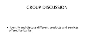 GROUP DISCUSSION
• Identify and discuss different products and services
offered by banks
 