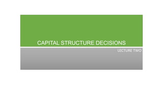 CAPITAL STRUCTURE DECISIONS
LECTURE TWO
 