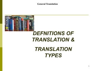1
DEFNITIONS OF
TRANSLATION &
TRANSLATION
TYPES
General Translation
 