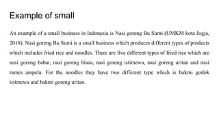 Example of small
An example of a small business in Indonesia is Nasi goreng Bu Sumi (UMKM kota Jogja,
2018). Nasi goreng B...