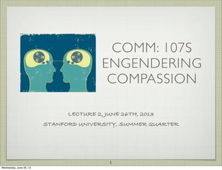 COMM: 107S
ENGENDERING
COMPASSION
LECTURE 2, JUNE 26TH, 2013
STANFORD UNIVERSITY, SUMMER QUARTER
1
Wednesday, June 26, 13
 